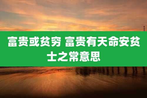 富贵或贫穷 富贵有天命安贫士之常意思