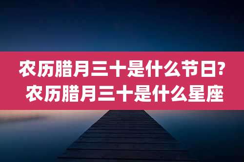 农历腊月三十是什么节日? 农历腊月三十是什么星座
