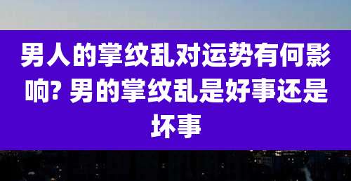 男人的掌纹乱对运势有何影响? 男的掌纹乱是好事还是坏事