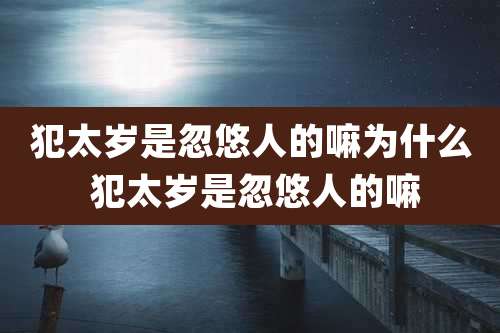 犯太岁是忽悠人的嘛为什么 犯太岁是忽悠人的嘛