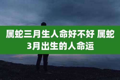 属蛇三月生人命好不好 属蛇3月出生的人命运