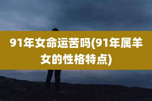 91年女命运苦吗(91年属羊女的性格特点)