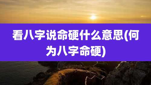 看八字说命硬什么意思(何为八字命硬)
