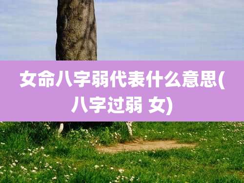 女命八字弱代表什么意思(八字过弱 女)