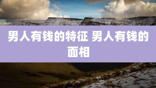 男人有钱的特征 男人有钱的面相