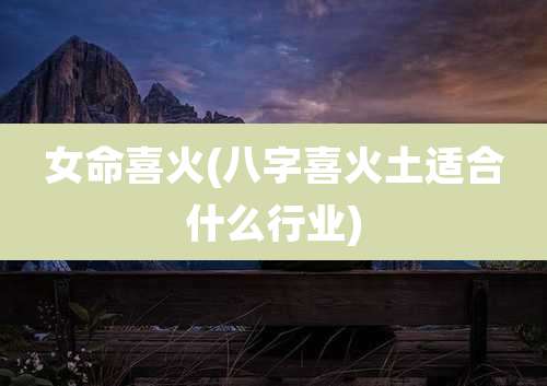 女命喜火(八字喜火土适合什么行业)