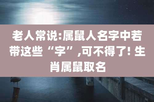 老人常说:属鼠人名字中若带这些“字”,可不得了! 生肖属鼠取名