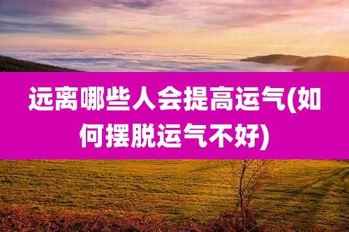 远离哪些人会提高运气(如何摆脱运气不好)