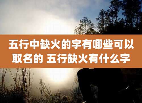 五行中缺火的字有哪些可以取名的 五行缺火有什么字