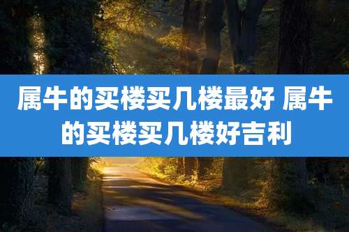 属牛的买楼买几楼最好 属牛的买楼买几楼好吉利