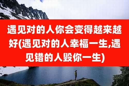 遇见对的人你会变得越来越好(遇见对的人幸福一生,遇见错的人毁你一生)