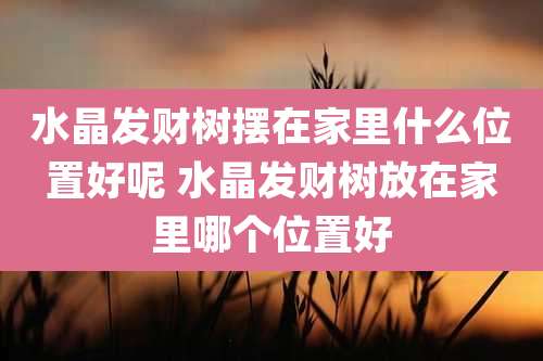 水晶发财树摆在家里什么位置好呢 水晶发财树放在家里哪个位置好
