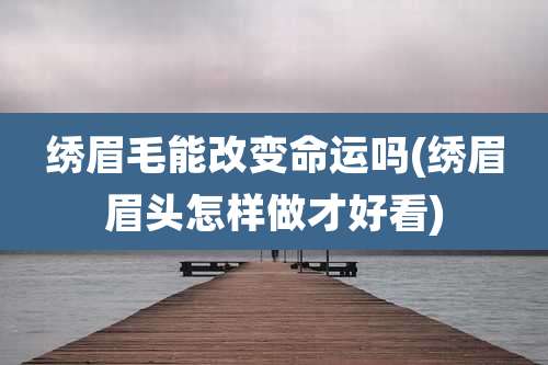 绣眉毛能改变命运吗(绣眉眉头怎样做才好看)