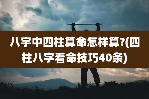 八字中四柱算命怎样算?(四柱八字看命技巧40条)