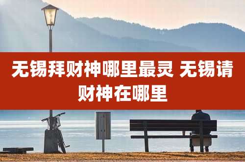 无锡拜财神哪里最灵 无锡请财神在哪里