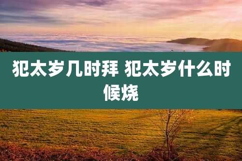 犯太岁几时拜 犯太岁什么时候烧