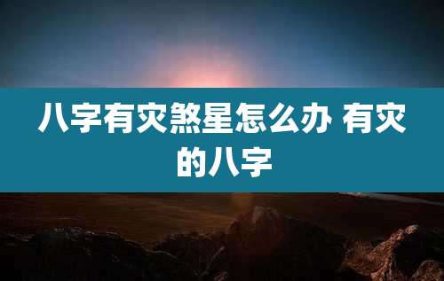 八字有灾煞星怎么办 有灾的八字