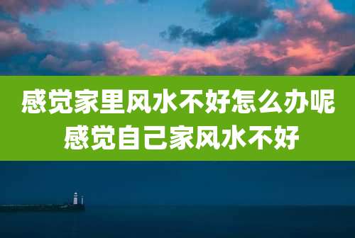 感觉家里风水不好怎么办呢 感觉自己家风水不好