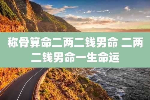 称骨算命二两二钱男命 二两二钱男命一生命运