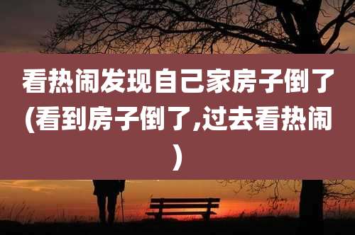 看热闹发现自己家房子倒了(看到房子倒了,过去看热闹)