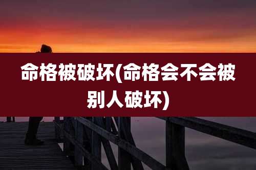 命格被破坏(命格会不会被别人破坏)