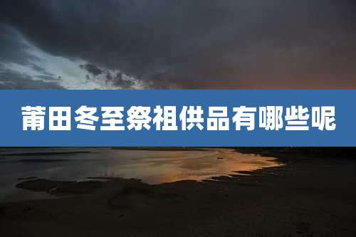 莆田冬至祭祖供品有哪些呢