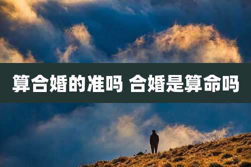 算合婚的准吗 合婚是算命吗