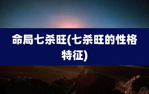 命局七杀旺(七杀旺的性格特征)