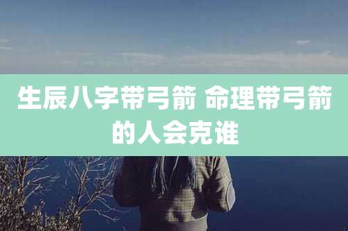 生辰八字带弓箭 命理带弓箭的人会克谁