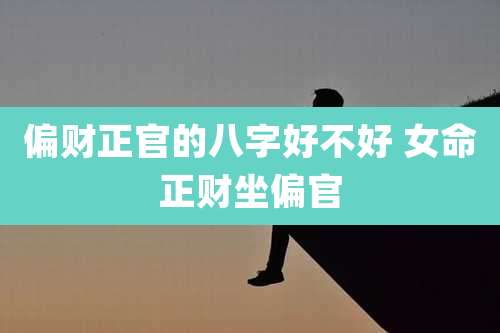 偏财正官的八字好不好 女命正财坐偏官