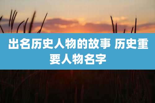出名历史人物的故事 历史重要人物名字