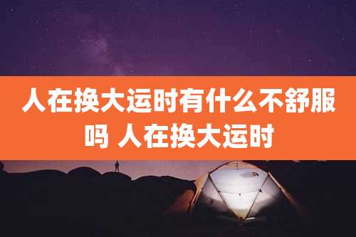 人在换大运时有什么不舒服吗 人在换大运时