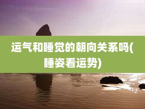 运气和睡觉的朝向关系吗(睡姿看运势)