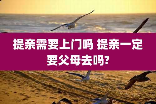 提亲需要上门吗 提亲一定要父母去吗?