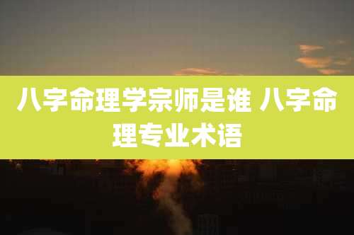 八字命理学宗师是谁 八字命理专业术语