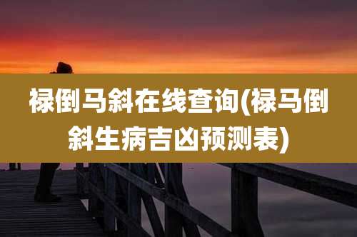 禄倒马斜在线查询(禄马倒斜生病吉凶预测表)