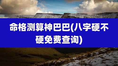 命格测算神巴巴(八字硬不硬免费查询)