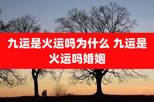 九运是火运吗为什么 九运是火运吗婚姻