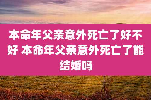 本命年父亲意外死亡了好不好 本命年父亲意外死亡了能结婚吗