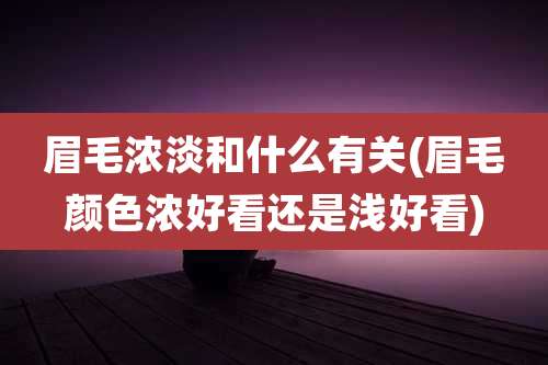 眉毛浓淡和什么有关(眉毛颜色浓好看还是浅好看)