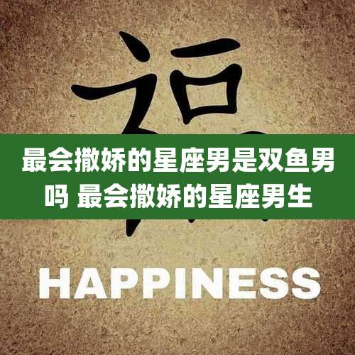 最会撒娇的星座男是双鱼男吗 最会撒娇的星座男生