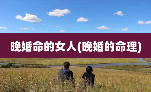 晚婚命的女人(晚婚的命理)