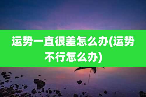 运势一直很差怎么办(运势不行怎么办)