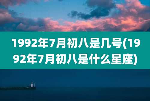 1992年7月初八是几号(1992年7月初八是什么星座)