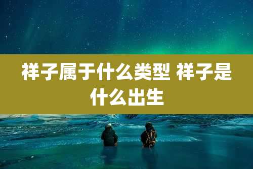 祥子属于什么类型 祥子是什么出生