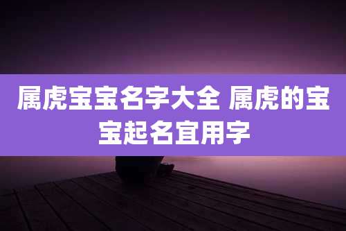 属虎宝宝名字大全 属虎的宝宝起名宜用字