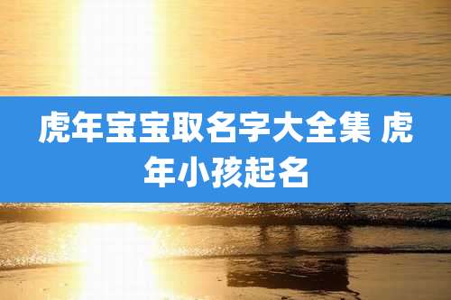 虎年宝宝取名字大全集 虎年小孩起名