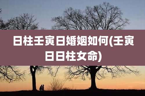 日柱壬寅日婚姻如何(壬寅日日柱女命)