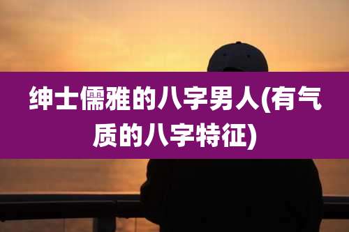 绅士儒雅的八字男人(有气质的八字特征)