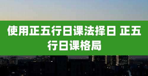 使用正五行日课法择日 正五行日课格局